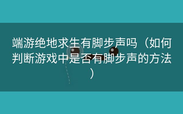 端游绝地求生有脚步声吗（如何判断游戏中是否有脚步声的方法）