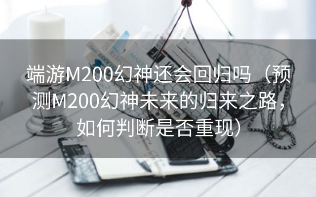 端游M200幻神还会回归吗（预测M200幻神未来的归来之路，如何判断是否重现）