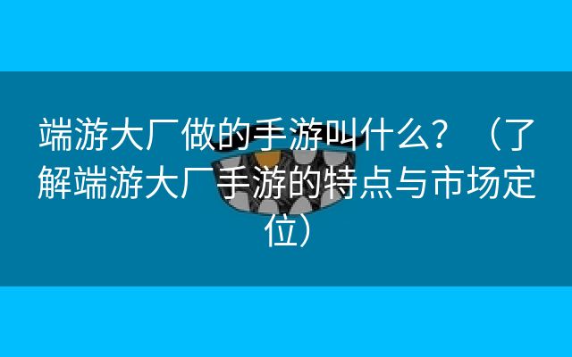 端游大厂做的手游叫什么？（了解端游大厂手游的特点与市场定位）