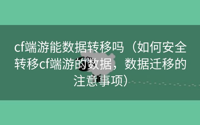 cf端游能数据转移吗（如何安全转移cf端游的数据，数据迁移的注意事项）