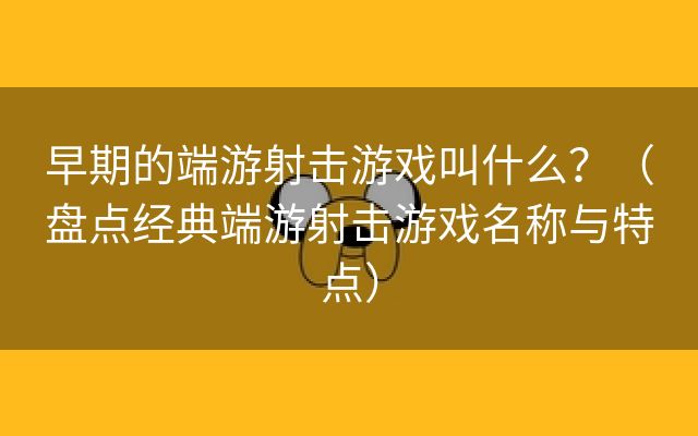 早期的端游射击游戏叫什么？（盘点经典端游射击游戏名称与特点）