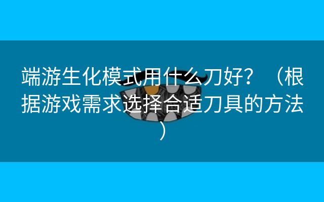 端游生化模式用什么刀好？（根据游戏需求选择合适刀具的方法）