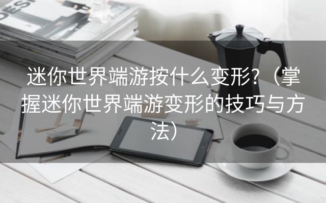 迷你世界端游按什么变形?（掌握迷你世界端游变形的技巧与方法）