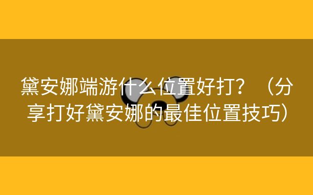 黛安娜端游什么位置好打？（分享打好黛安娜的最佳位置技巧）