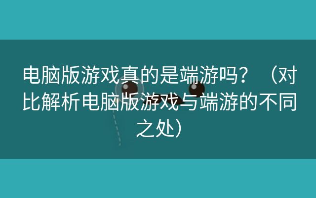 电脑版游戏真的是端游吗？（对比解析电脑版游戏与端游的不同之处）