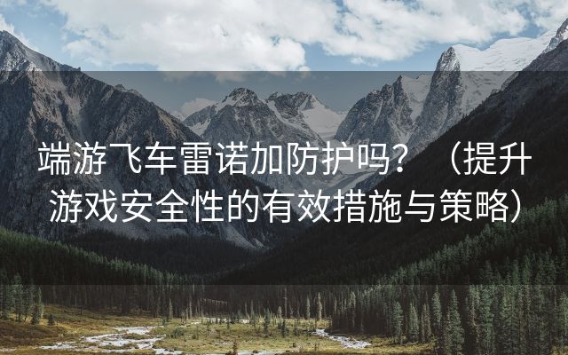 端游飞车雷诺加防护吗？（提升游戏安全性的有效措施与策略）