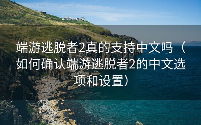 端游逃脱者2真的支持中文吗（如何确认端游逃脱者2的中文选项和设置）