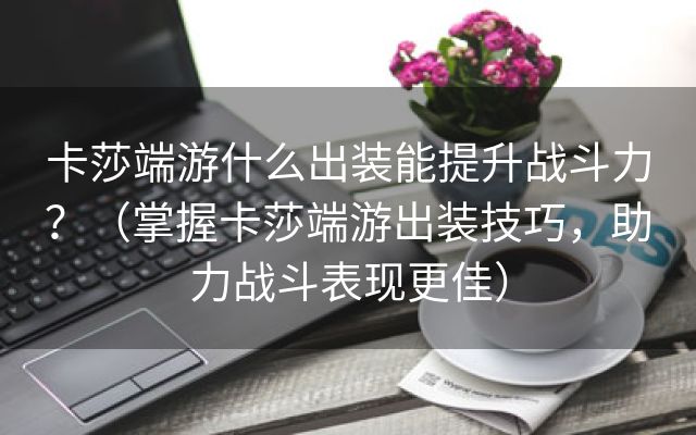 卡莎端游什么出装能提升战斗力？（掌握卡莎端游出装技巧，助力战斗表现更佳）