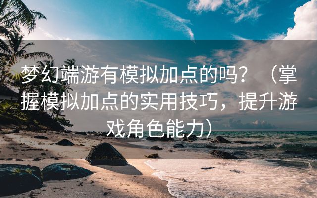 梦幻端游有模拟加点的吗？（掌握模拟加点的实用技巧，提升游戏角色能力）