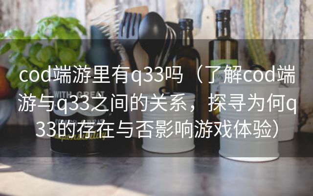 cod端游里有q33吗（了解cod端游与q33之间的关系，探寻为何q33的存在与否影响游戏体验）