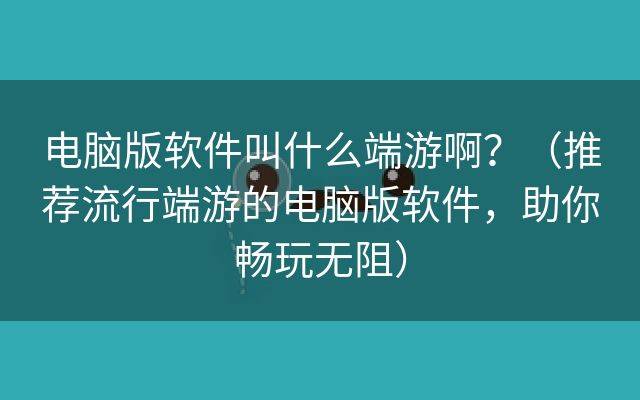 电脑版软件叫什么端游啊？（推荐流行端游的电脑版软件，助你畅玩无阻）