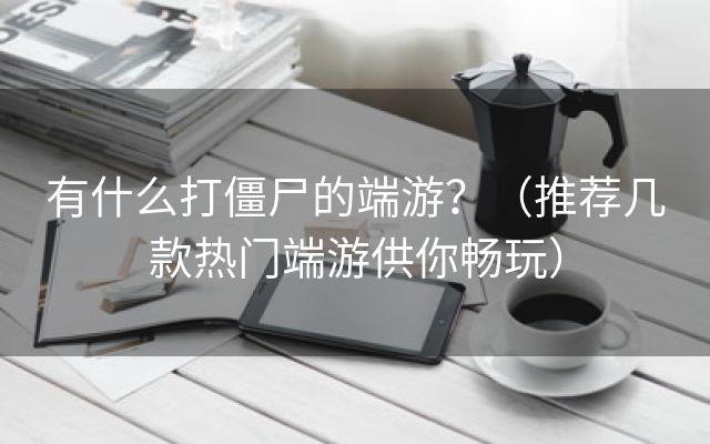 有什么打僵尸的端游？（推荐几款热门端游供你畅玩）