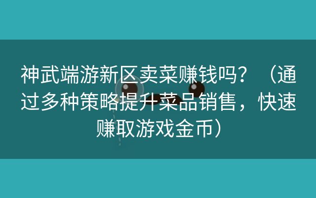 神武端游新区卖菜赚钱吗？（通过多种策略提升菜品销售，快速赚取游戏金币）