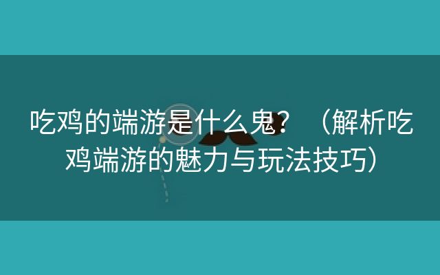 吃鸡的端游是什么鬼？（解析吃鸡端游的魅力与玩法技巧）