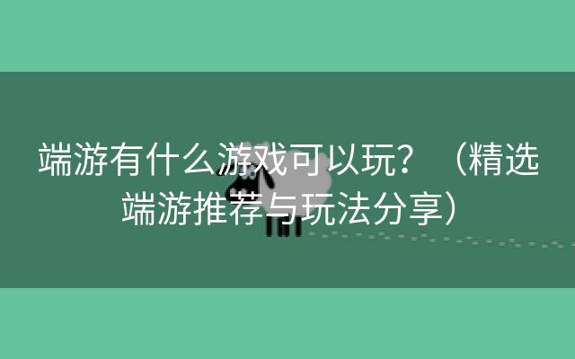 端游有什么游戏可以玩？（精选端游推荐与玩法分享）