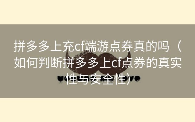 拼多多上充cf端游点券真的吗（如何判断拼多多上cf点券的真实性与安全性）