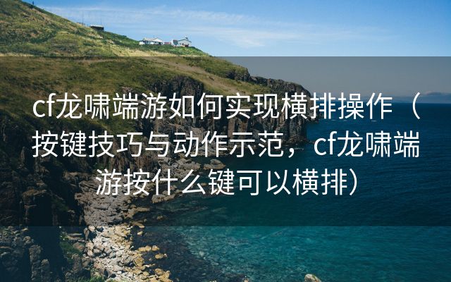 cf龙啸端游如何实现横排操作（按键技巧与动作示范，cf龙啸端游按什么键可以横排）