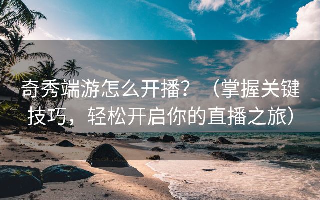 奇秀端游怎么开播？（掌握关键技巧，轻松开启你的直播之旅）