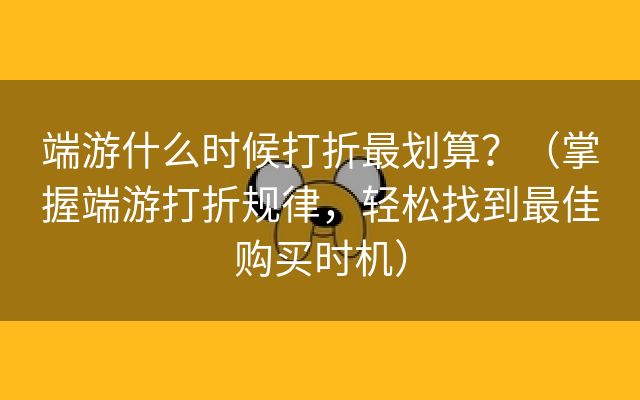 端游什么时候打折最划算？（掌握端游打折规律，轻松找到最佳购买时机）