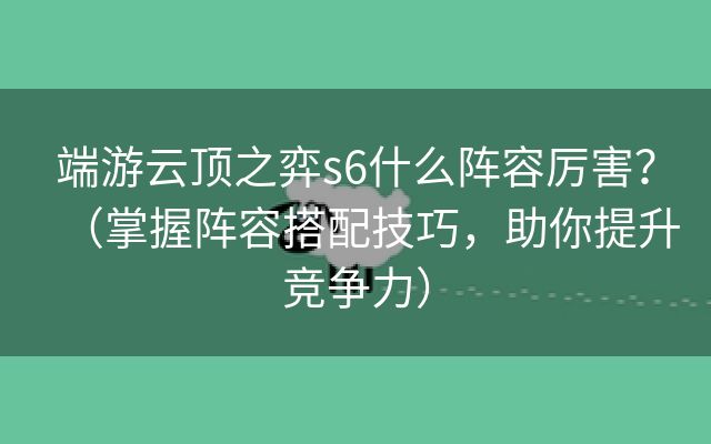 端游云顶之弈s6什么阵容厉害？（掌握阵容搭配技巧，助你提升竞争力）