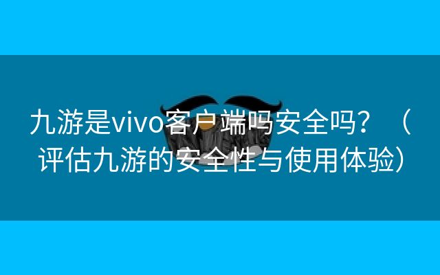 九游是vivo客户端吗安全吗？（评估九游的安全性与使用体验）