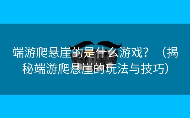 端游爬悬崖的是什么游戏？（揭秘端游爬悬崖的玩法与技巧）