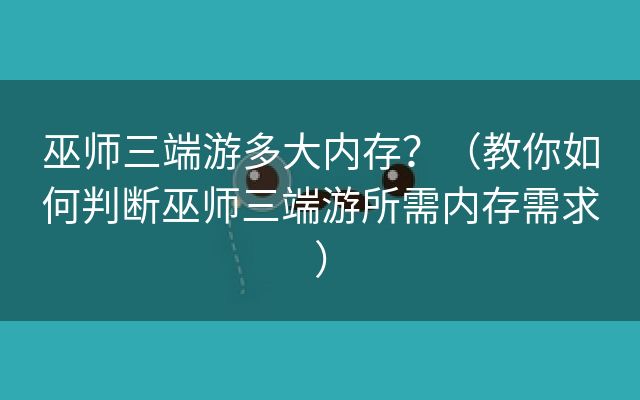 巫师三端游多大内存？（教你如何判断巫师三端游所需内存需求）