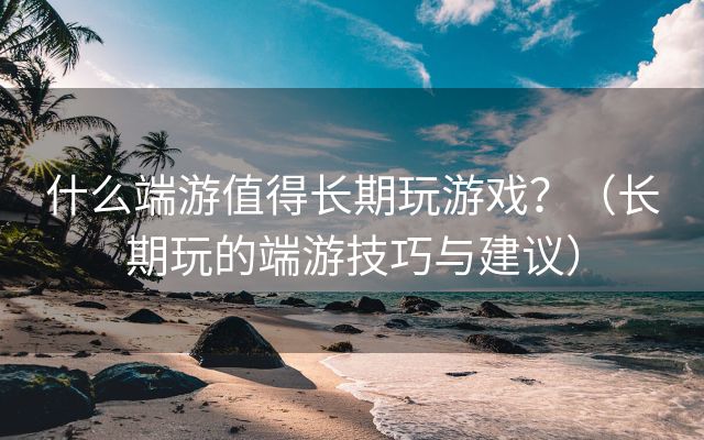 什么端游值得长期玩游戏？（长期玩的端游技巧与建议）