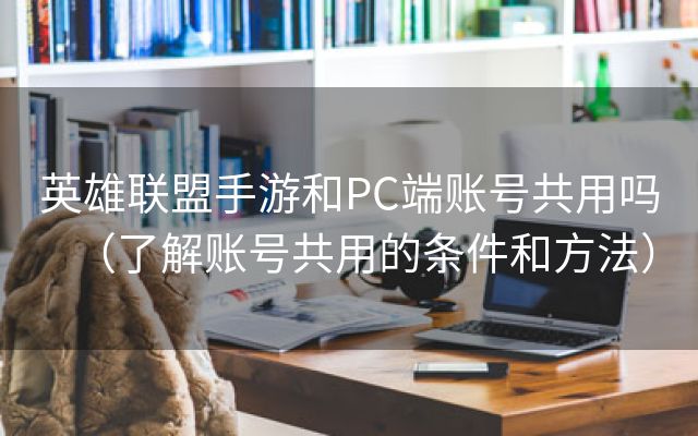 英雄联盟手游和PC端账号共用吗（了解账号共用的条件和方法）