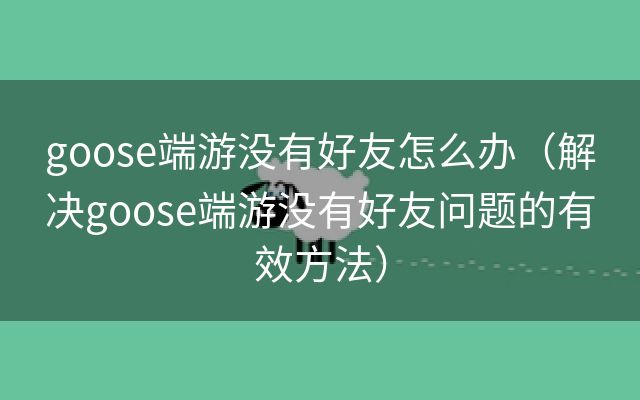 goose端游没有好友怎么办（解决goose端游没有好友问题的有效方法）