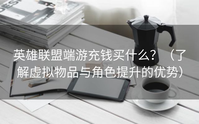 英雄联盟端游充钱买什么？（了解虚拟物品与角色提升的优势）