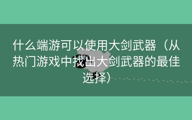 什么端游可以使用大剑武器（从热门游戏中找出大剑武器的最佳选择）