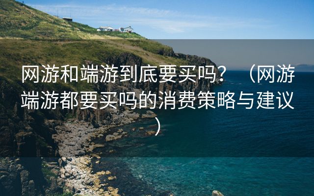 网游和端游到底要买吗？（网游端游都要买吗的消费策略与建议）