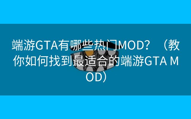 端游GTA有哪些热门MOD？（教你如何找到最适合的端游GTA MOD）