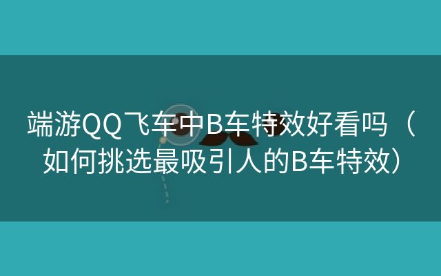 端游QQ飞车中B车特效好看吗（如何挑选最吸引人的B车特效）