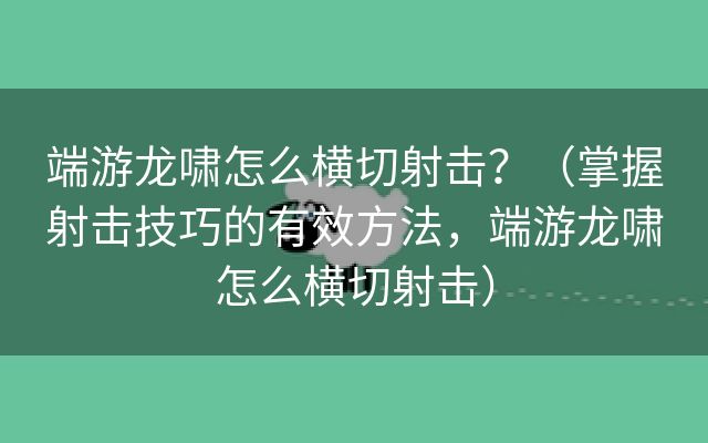 端游龙啸怎么横切射击？（掌握射击技巧的有效方法，端游龙啸怎么横切射击）