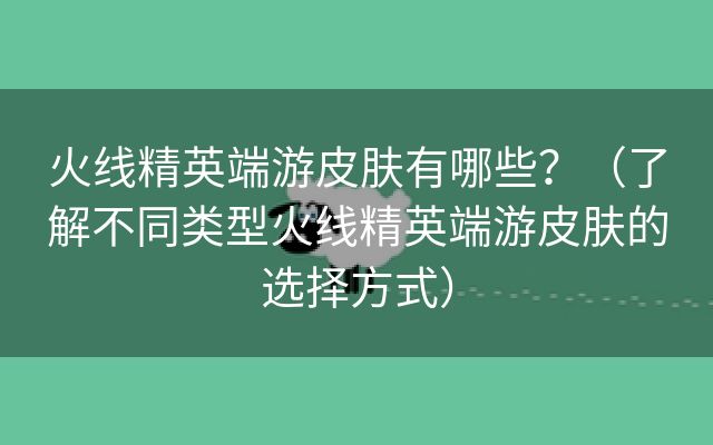 火线精英端游皮肤有哪些？（了解不同类型火线精英端游皮肤的选择方式）