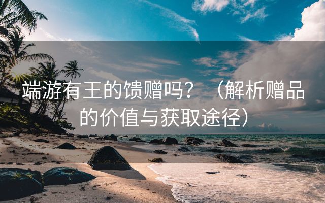 端游有王的馈赠吗？（解析赠品的价值与获取途径）