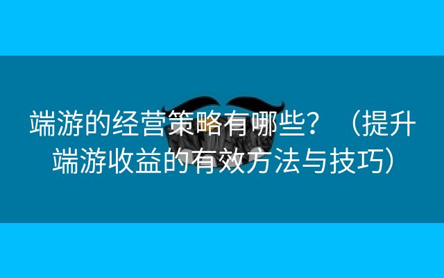 端游的经营策略有哪些？（提升端游收益的有效方法与技巧）