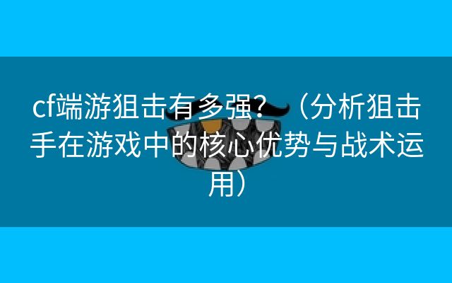 cf端游狙击有多强？（分析狙击手在游戏中的核心优势与战术运用）