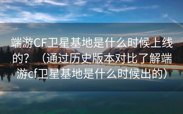 端游CF卫星基地是什么时候上线的？（通过历史版本对比了解端游cf卫星基地是什么时候出的）