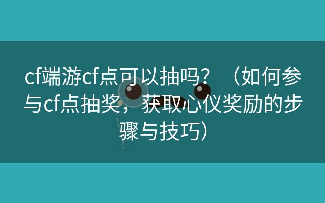 cf端游cf点可以抽吗？（如何参与cf点抽奖，获取心仪奖励的步骤与技巧）