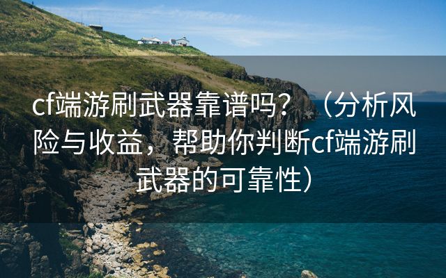 cf端游刷武器靠谱吗？（分析风险与收益，帮助你判断cf端游刷武器的可靠性）