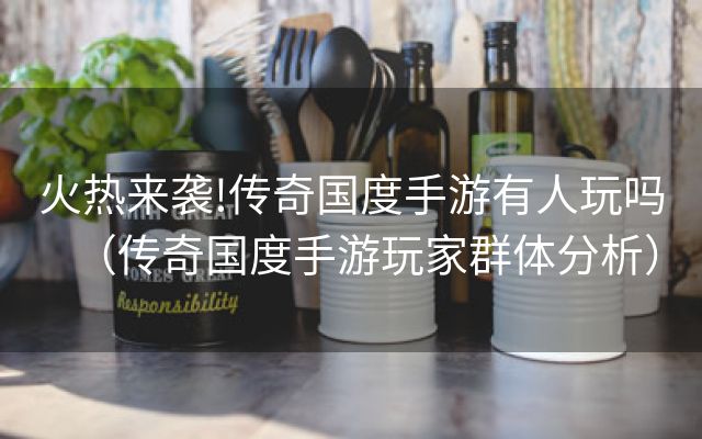 火热来袭!传奇国度手游有人玩吗（传奇国度手游玩家群体分析）