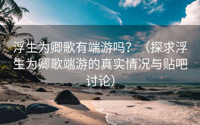 浮生为卿歌有端游吗？（探求浮生为卿歌端游的真实情况与贴吧讨论）