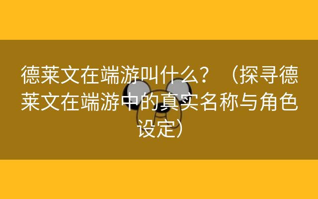 德莱文在端游叫什么？（探寻德莱文在端游中的真实名称与角色设定）