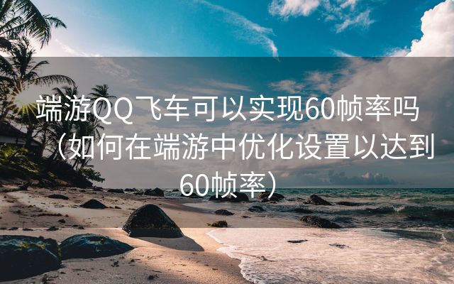 端游QQ飞车可以实现60帧率吗（如何在端游中优化设置以达到60帧率）