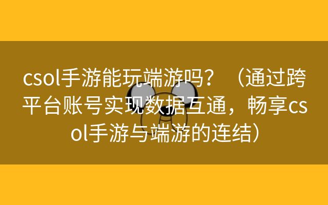 csol手游能玩端游吗？（通过跨平台账号实现数据互通，畅享csol手游与端游的连结）