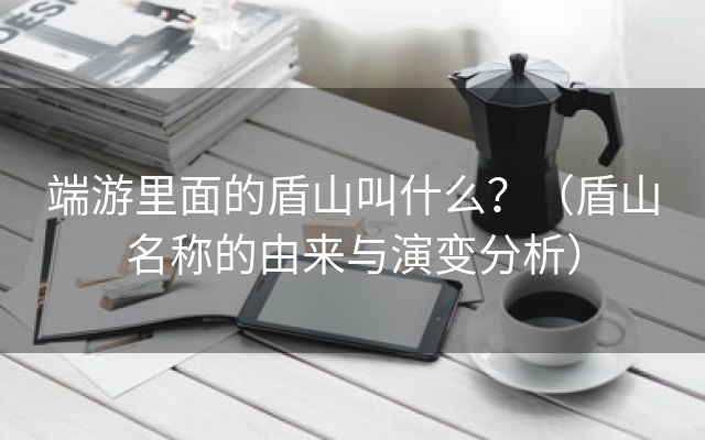 端游里面的盾山叫什么？（盾山名称的由来与演变分析）