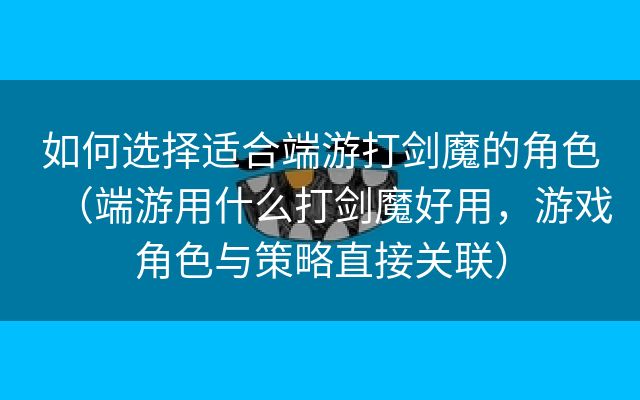 如何选择适合端游打剑魔的角色（端游用什么打剑魔好用，游戏角色与策略直接关联）